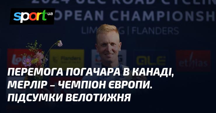 Тріумф Погачара в Канаді, Мерлір став чемпіоном Європи. Основні підсумки тижня велоспорту.