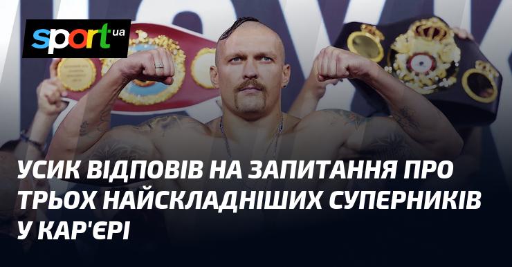 Усик поділився своїми думками щодо трьох найбільш важких суперників, з якими йому доводилося змагатися протягом кар'єри.