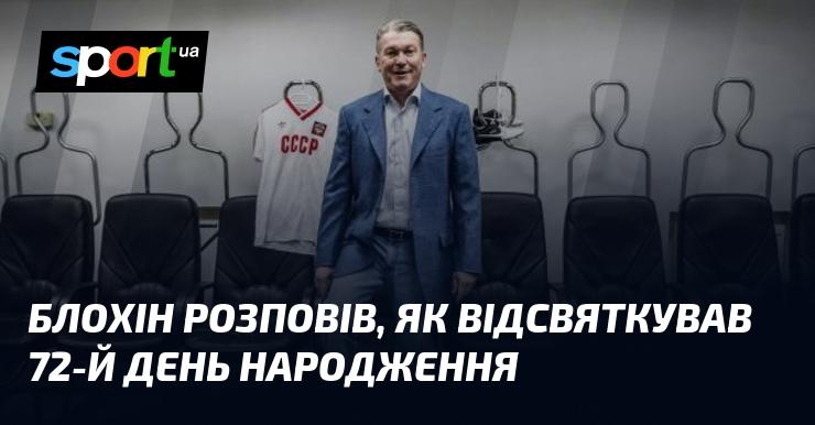 Блохін поділився враженнями про те, як він відзначив свій 72-й день народження.