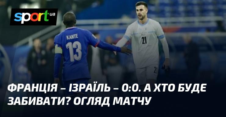 Франція проти Ізраїлю - 0:0. Хто ж стане автором гола? Аналіз зустрічі.